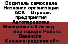 Водитель самосвала › Название организации ­ АСК › Отрасль предприятия ­ Автоперевозки › Минимальный оклад ­ 60 000 - Все города Работа » Вакансии   . Калининградская обл.,Приморск г.